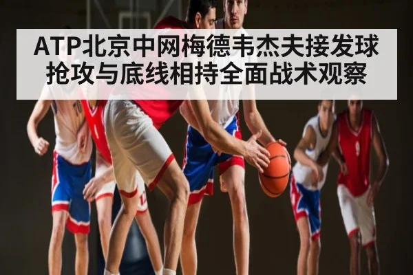 ATP北京中网梅德韦杰夫接发球抢攻与底线相持全面战术观察（HTH）