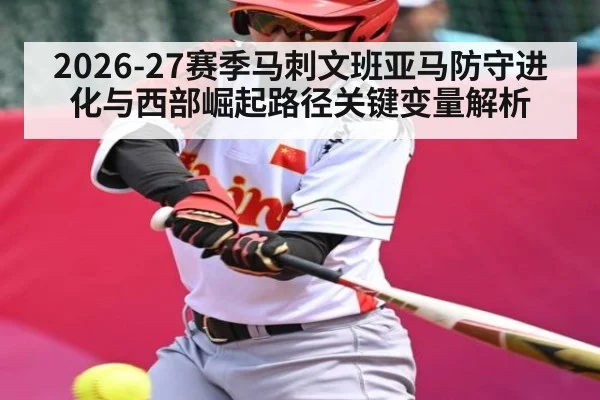 2026-27赛季马刺文班亚马防守进化与西部崛起路径关键变量解析（HTH）