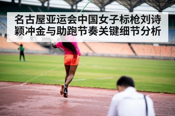 名古屋亚运会中国女子标枪刘诗颖冲金与助跑节奏关键细节分析（HTH）
