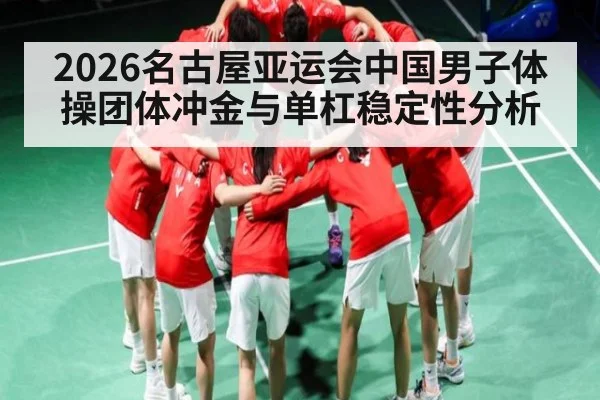 2026名古屋亚运会中国男子体操团体冲金与单杠稳定性分析（HTH）