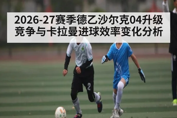 2026-27赛季德乙沙尔克04升级竞争与卡拉曼进球效率变化分析（HTH）