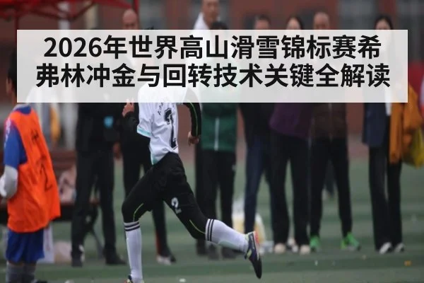 2026年世界高山滑雪锦标赛希弗林冲金与回转技术关键全解读（HTH）